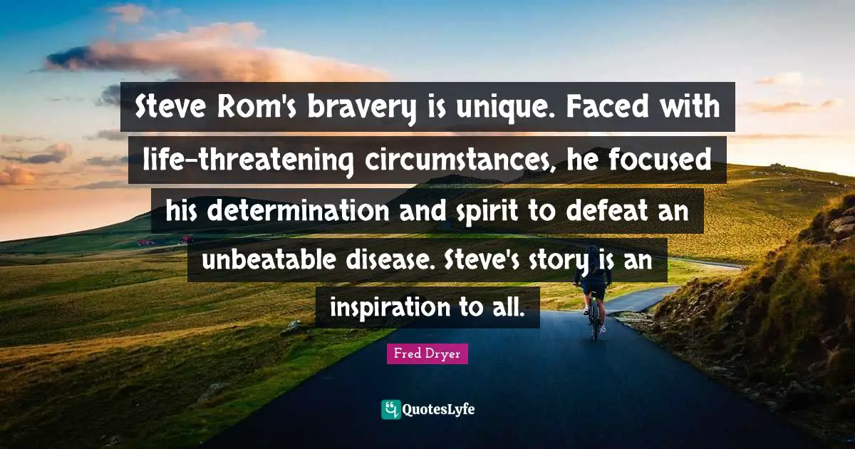 Steve Rom's bravery is unique. Faced with life-threatening circumstances, he focused his determination and spirit to defeat an unbeatable disease. Steve's story is an inspiration to all.