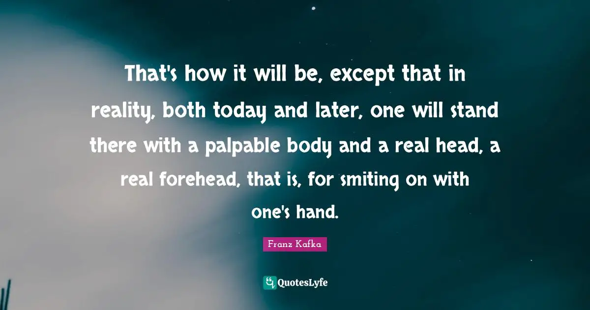 That's how it will be, except that in reality, both today and later, one will stand there with a palpable body and a real head, a real forehead, that is, for smiting on with one's hand.