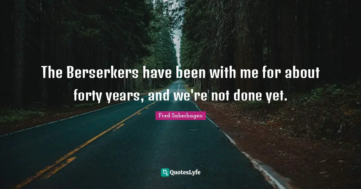 The Berserkers have been with me for about forty years, and we're not done yet.