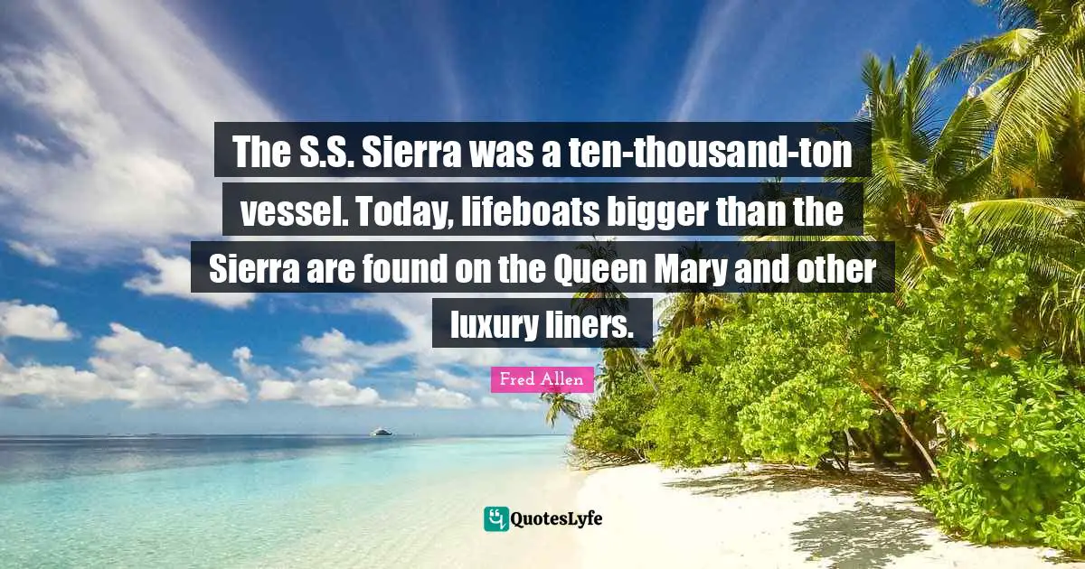 The S.S. Sierra was a ten-thousand-ton vessel. Today, lifeboats bigger than the Sierra are found on the Queen Mary and other luxury liners.