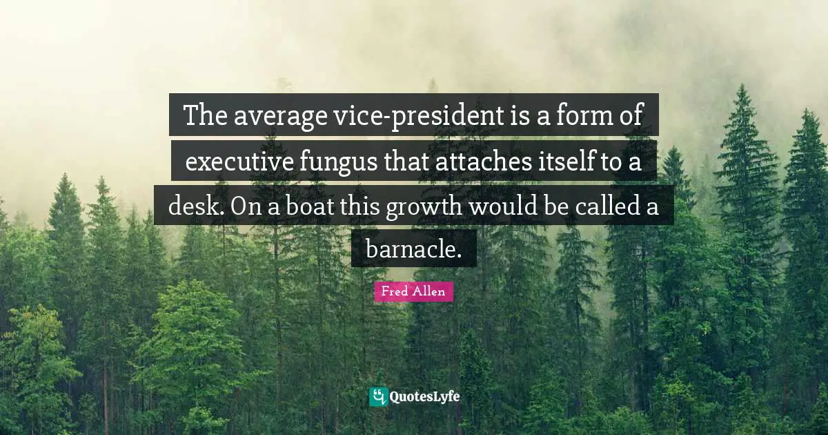 The average vice-president is a form of executive fungus that attaches itself to a desk. On a boat this growth would be called a barnacle.