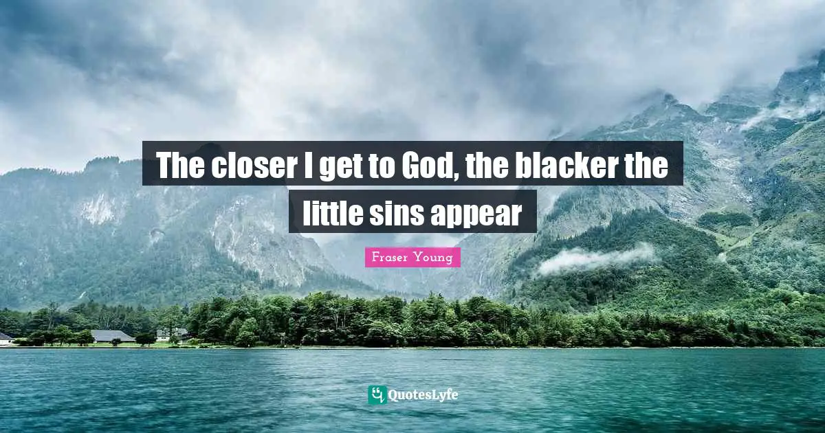 The closer I get to God, the blacker the little sins appear