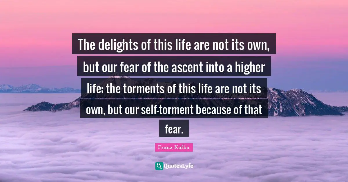The delights of this life are not its own, but our fear of the ascent into a higher life; the torments of this life are not its own, but our self-torment because of that fear.