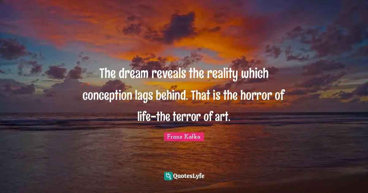 The dream reveals the reality which conception lags behind. That is the horror of life-the terror of art.