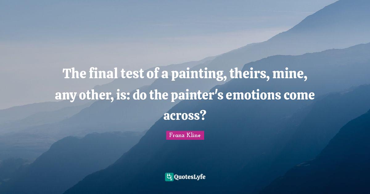 Finals Quotes: "The final test of a painting, theirs, mine, any other, is: do the painter's emotions come across?"