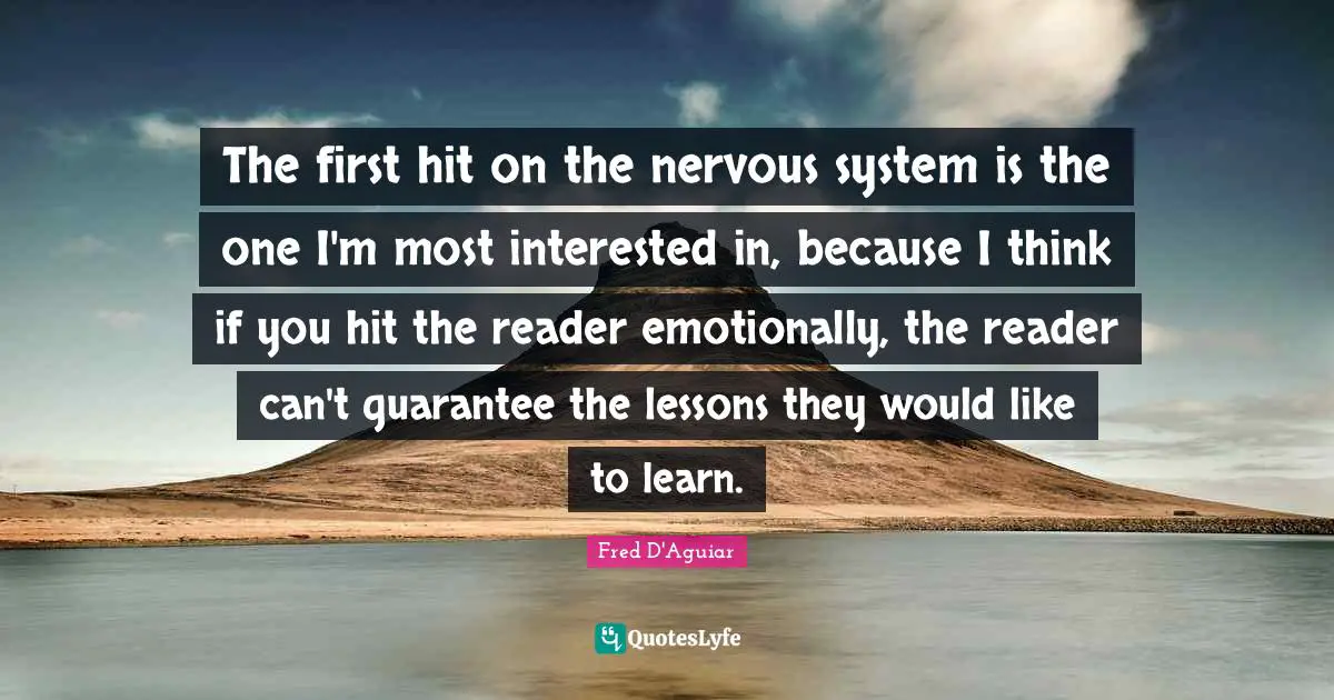 The first hit on the nervous system is the one I'm most interested in, because I think if you hit the reader emotionally, the reader can't guarantee the lessons they would like to learn.