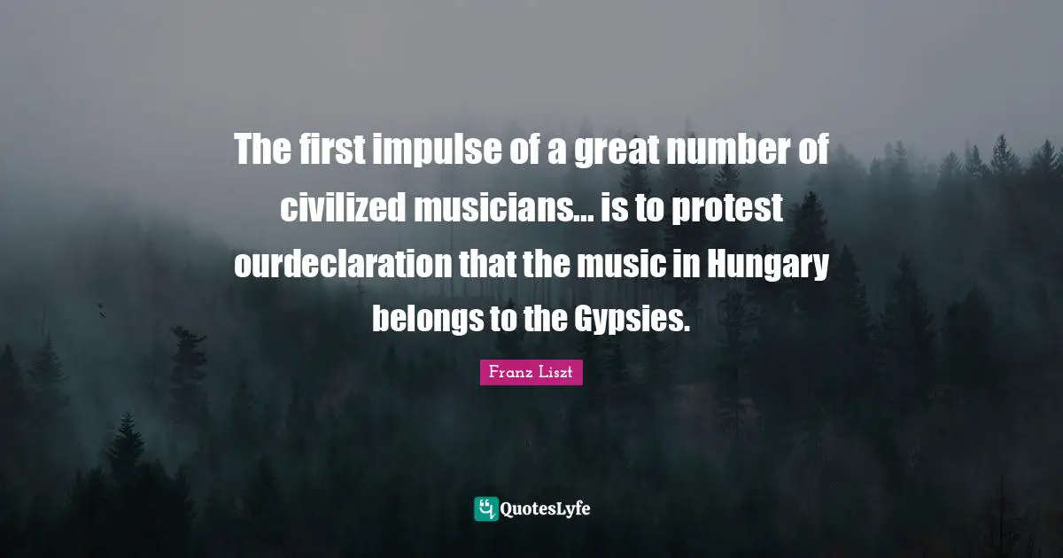 The first impulse of a great number of civilized musicians... is to protest ourdeclaration that the music in Hungary belongs to the Gypsies.