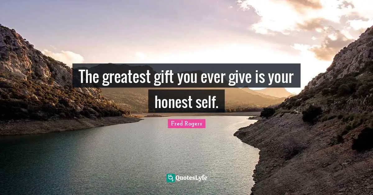 The greatest gift you ever give is your honest self.