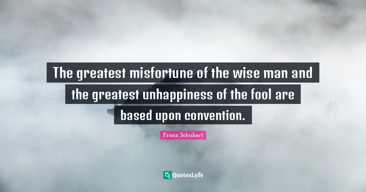 The greatest misfortune of the wise man and the greatest unhappiness of the fool are based upon convention.
