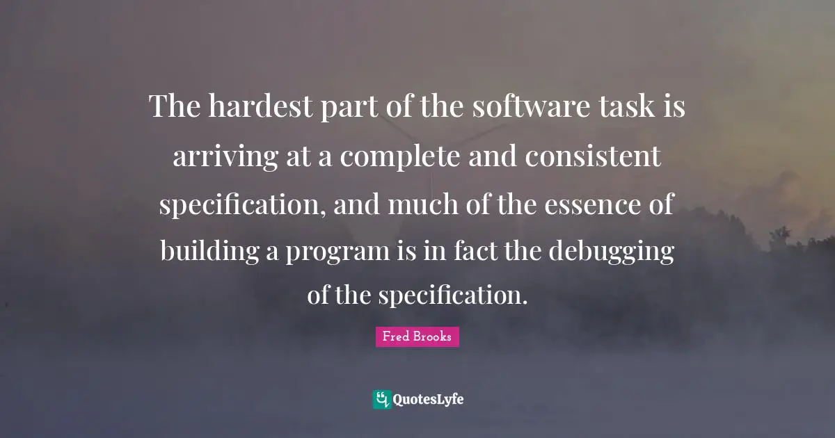 Arriving Quotes: "The hardest part of the software task is arriving at a complete and consistent specification, and much of the essence of building a program is in fact the debugging of the specification."