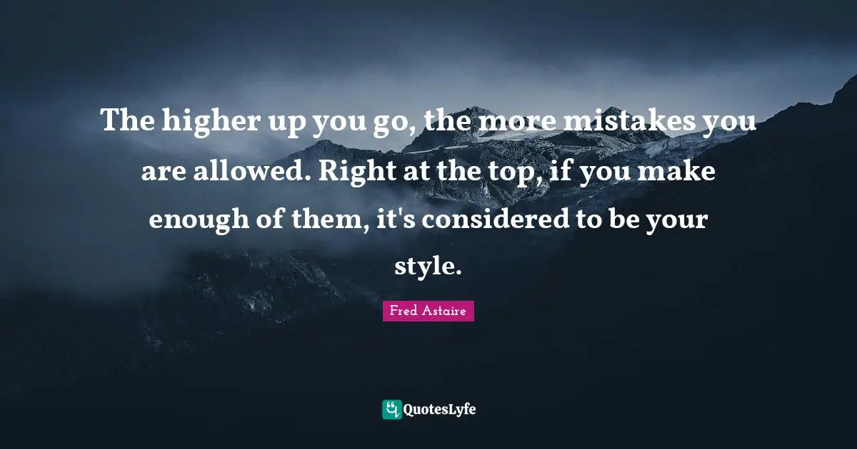Higher Quotes: "The higher up you go, the more mistakes you are allowed. Right at the top, if you make enough of them, it's considered to be your style."