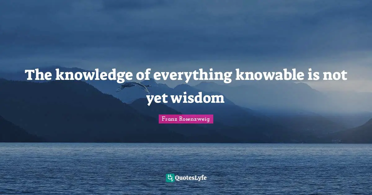 The knowledge of everything knowable is not yet wisdom