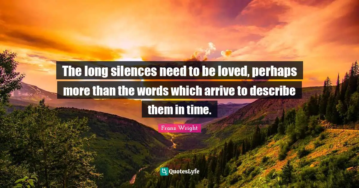 The long silences need to be loved, perhaps more than the words which arrive to describe them in time.