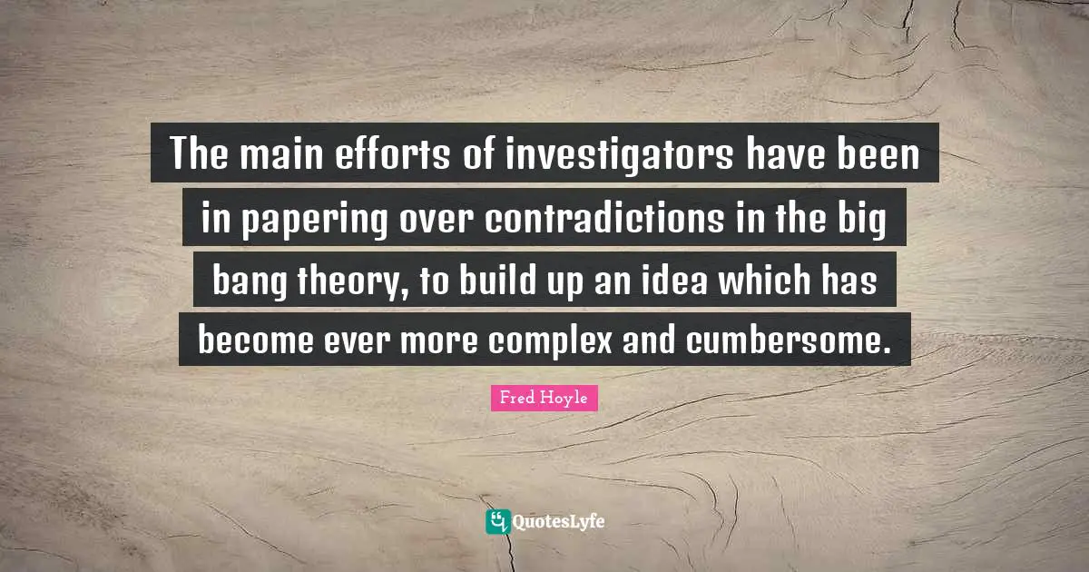 The main efforts of investigators have been in papering over contradictions in the big bang theory, to build up an idea which has become ever more complex and cumbersome.