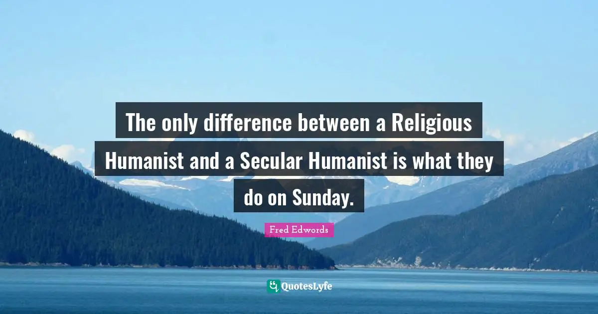 The only difference between a Religious Humanist and a Secular Humanist is what they do on Sunday.