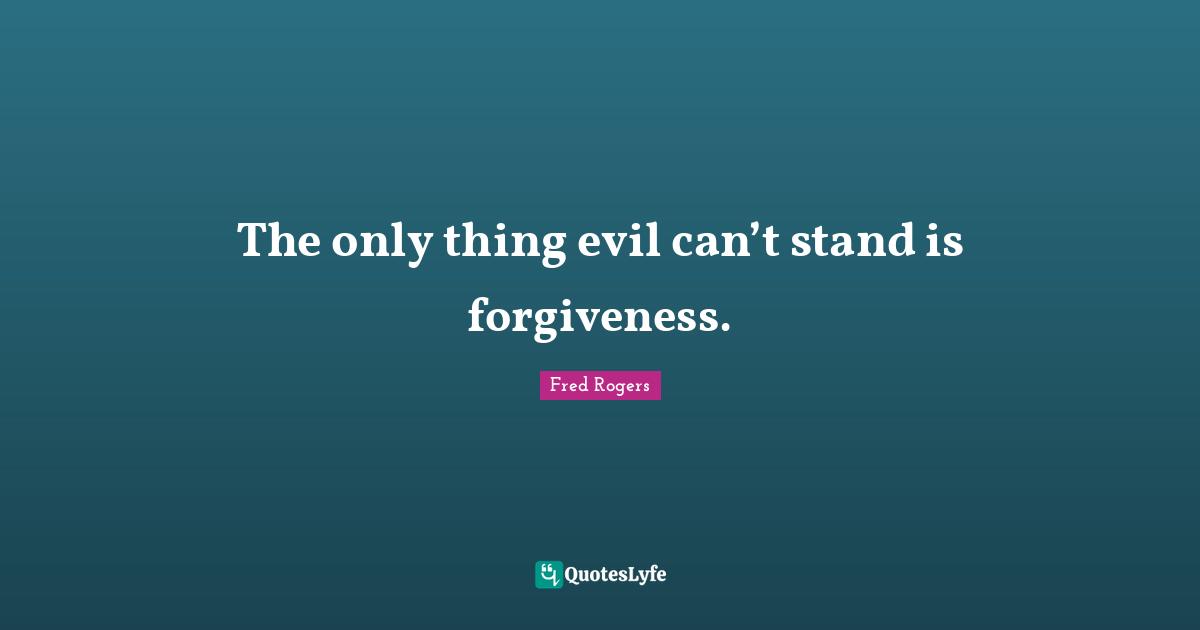 Fred Rogers Quotes: "The only thing evil can’t stand is forgiveness."