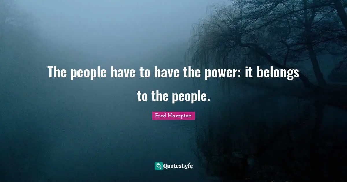 The people have to have the power: it belongs to the people.