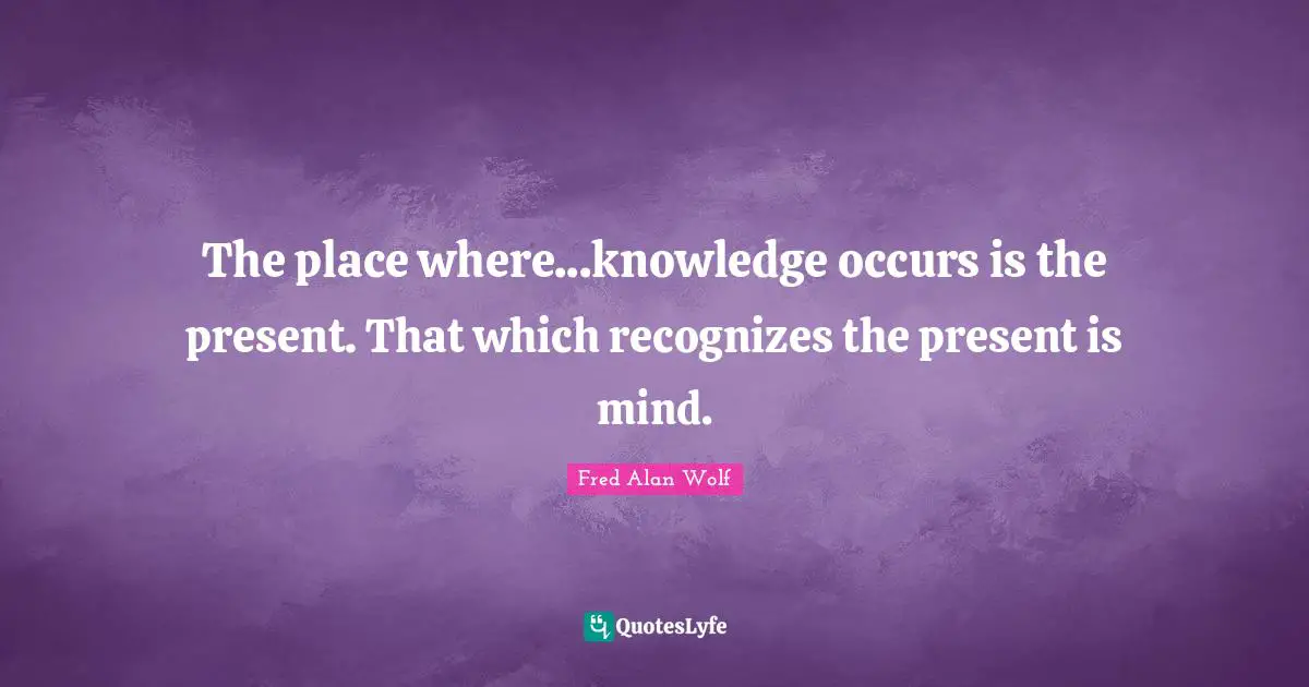 The place where...knowledge occurs is the present. That which recognizes the present is mind.
