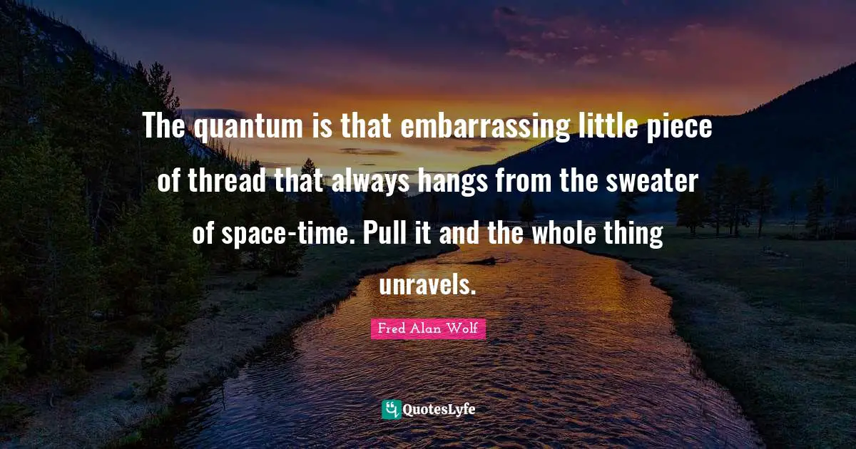 Sweaters Quotes: "The quantum is that embarrassing little piece of thread that always hangs from the sweater of space-time. Pull it and the whole thing unravels."