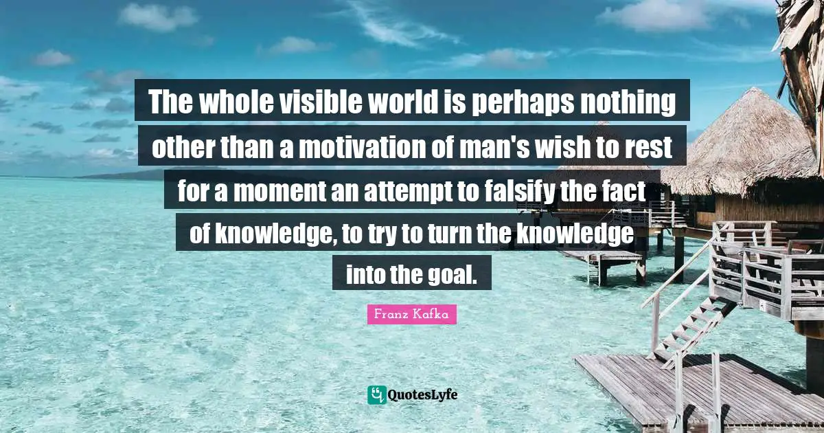 The whole visible world is perhaps nothing other than a motivation of man's wish to rest for a moment an attempt to falsify the fact of knowledge, to try to turn the knowledge into the goal.