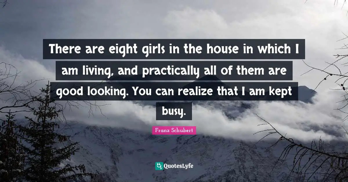 There are eight girls in the house in which I am living, and practically all of them are good looking. You can realize that I am kept busy.