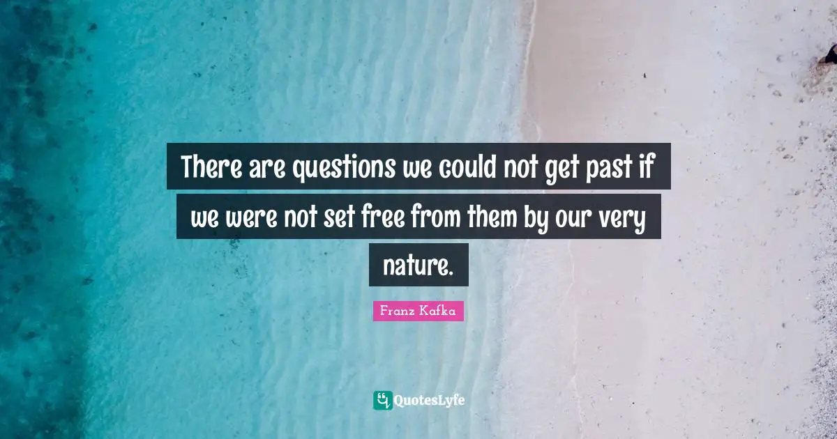 There are questions we could not get past if we were not set free from them by our very nature.