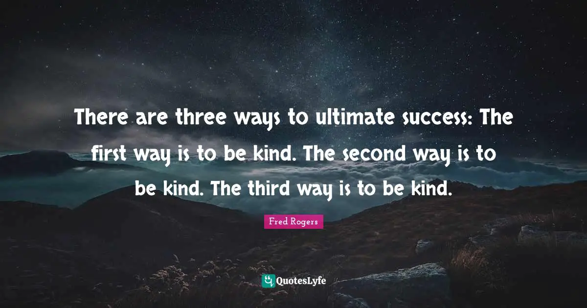 There are three ways to ultimate success: The first way is to be kind. The second way is to be kind. The third way is to be kind.