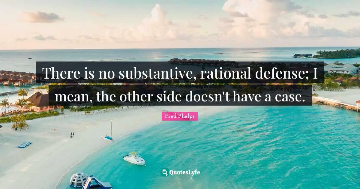 There is no substantive, rational defense; I mean, the other side doesn't have a case.
