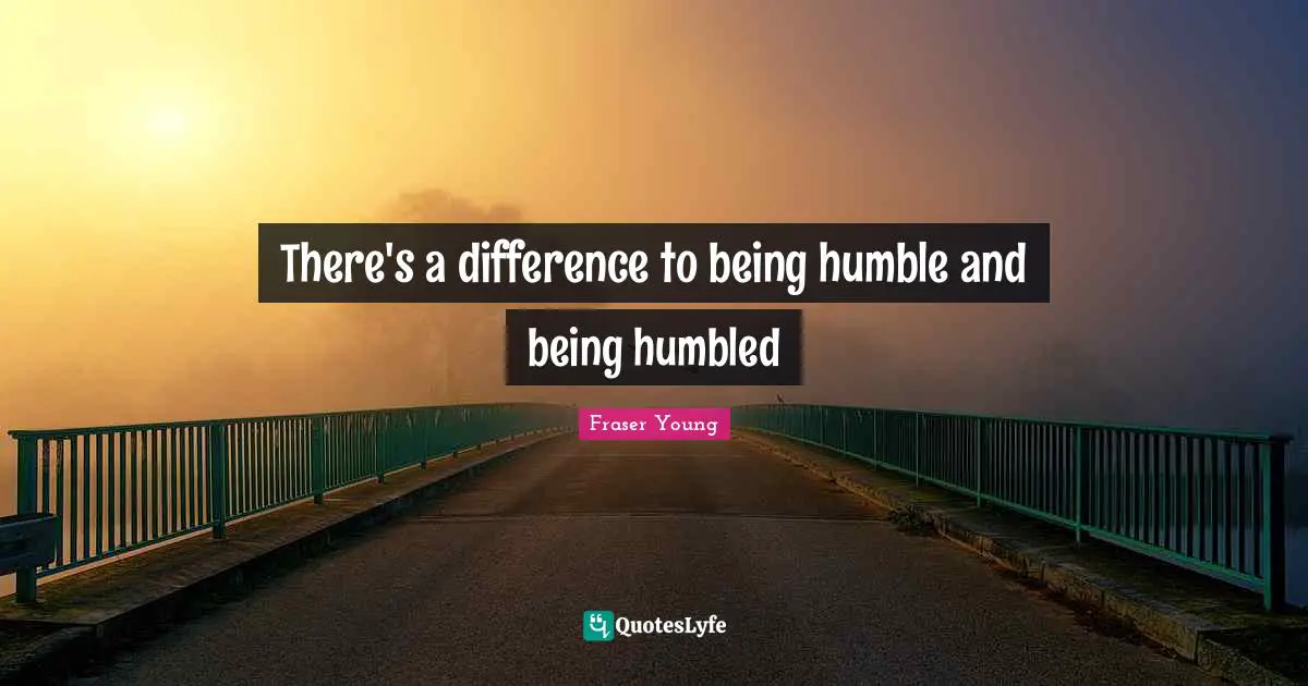 There's a difference to being humble and being humbled