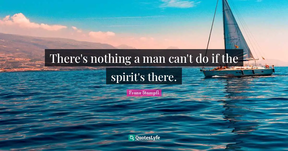 There's nothing a man can't do if the spirit's there.