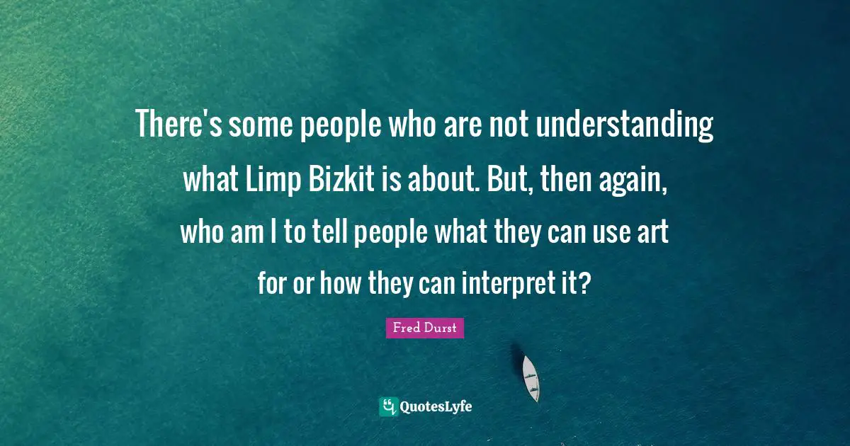 There's some people who are not understanding what Limp Bizkit is about. But, then again, who am I to tell people what they can use art for or how they can interpret it?