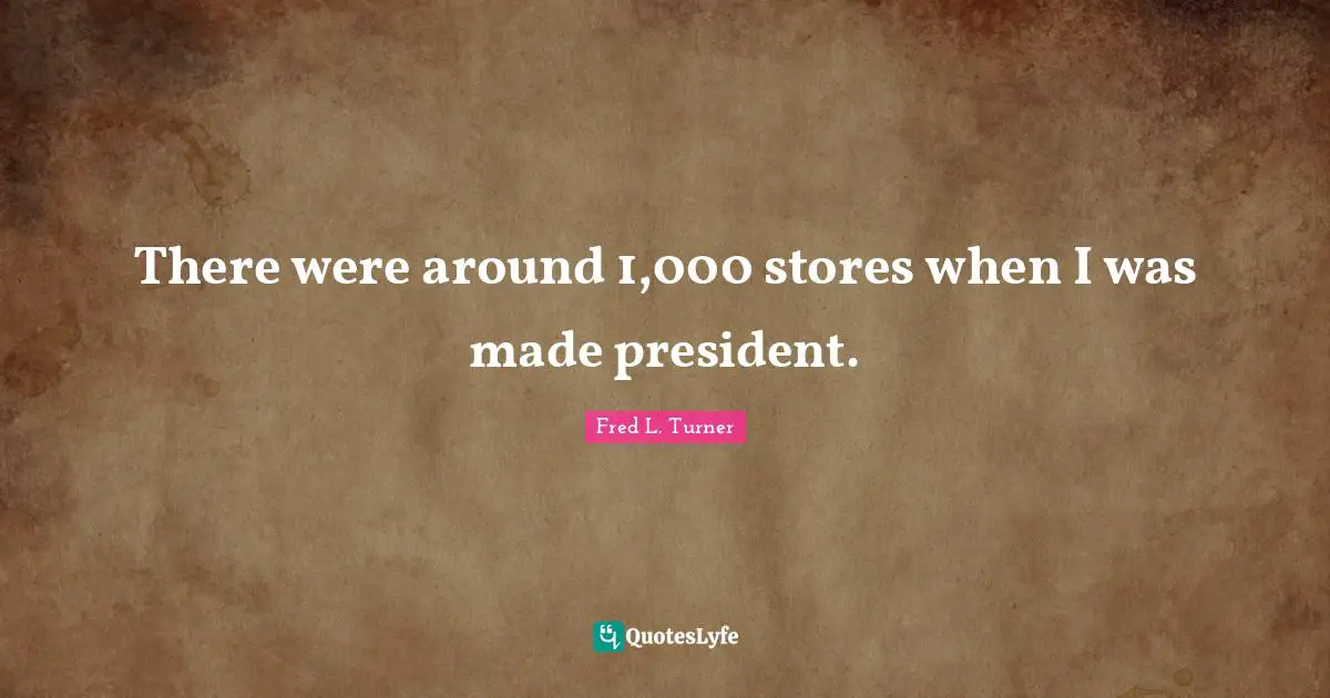 There were around 1,000 stores when I was made president.