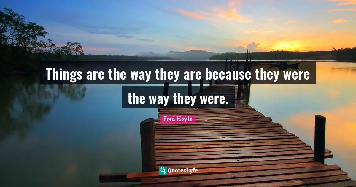 Things are the way they are because they were the way they were.