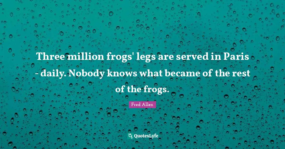Three million frogs' legs are served in Paris - daily. Nobody knows what became of the rest of the frogs.