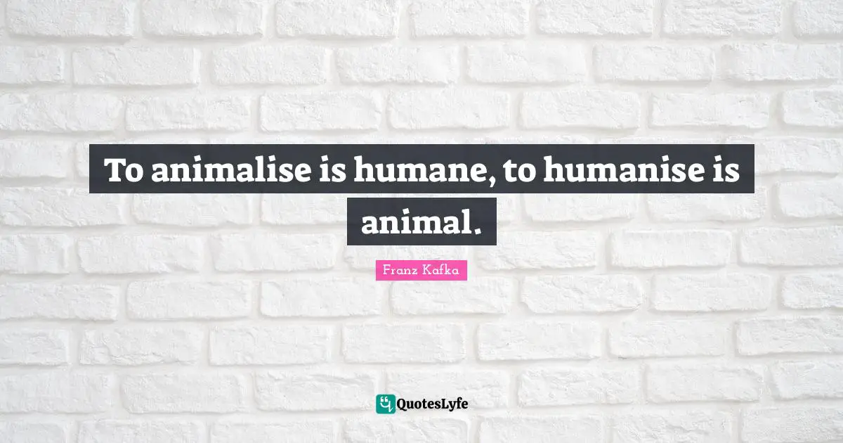 Humane Quotes: "To animalise is humane, to humanise is animal."