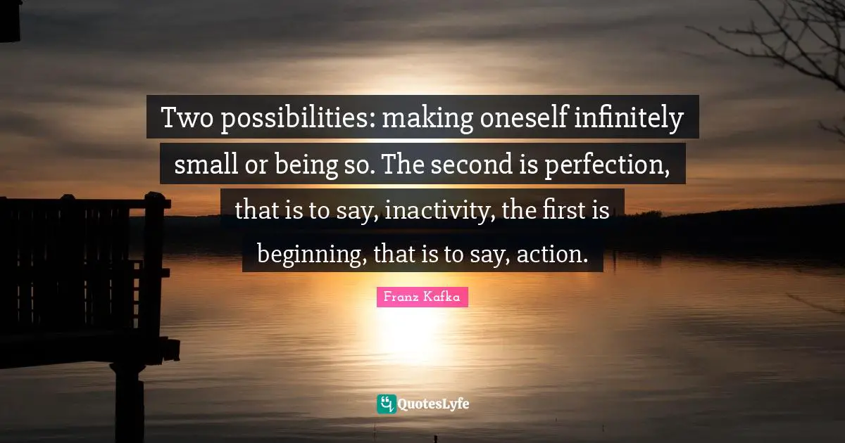 Two possibilities: making oneself infinitely small or being so. The second is perfection, that is to say, inactivity, the first is beginning, that is to say, action.