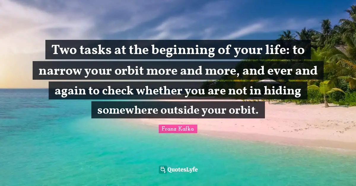 Two tasks at the beginning of your life: to narrow your orbit more and more, and ever and again to check whether you are not in hiding somewhere outside your orbit.