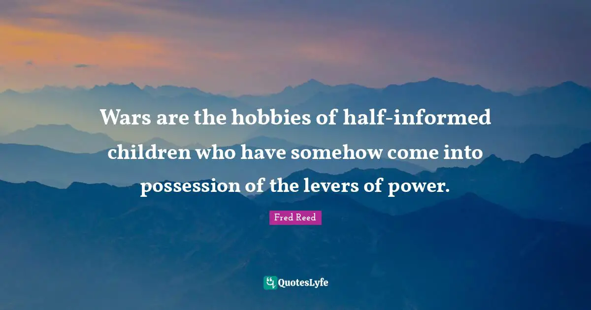 Levers Quotes: "Wars are the hobbies of half-informed children who have somehow come into possession of the levers of power."