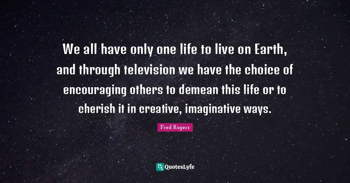 Fred Rogers Quotes: "We all have only one life to live on Earth, and through television we have the choice of encouraging others to demean this life or to cherish it in creative, imaginative ways."
