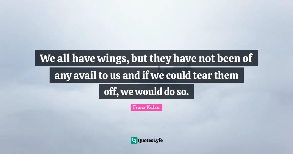 We all have wings, but they have not been of any avail to us and if we could tear them off, we would do so.