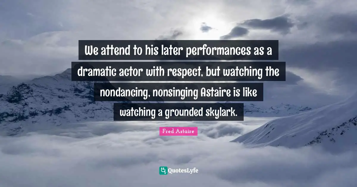 We attend to his later performances as a dramatic actor with respect, but watching the nondancing, nonsinging Astaire is like watching a grounded skylark.