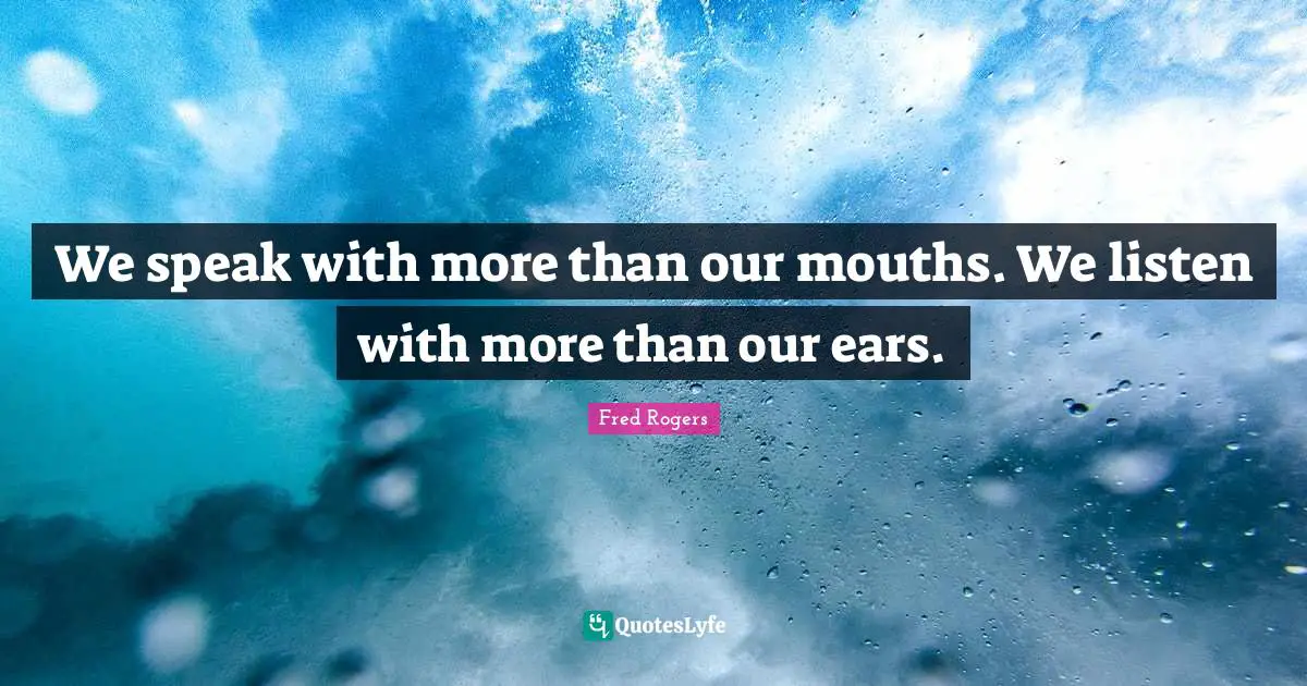 Fred Rogers Quotes: "We speak with more than our mouths. We listen with more than our ears."