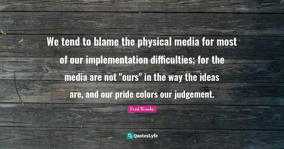 Fred Brooks Quotes: "We tend to blame the physical media for most of our implementation difficulties; for the media are not "ours" in the way the ideas are, and our pride colors our judgement."