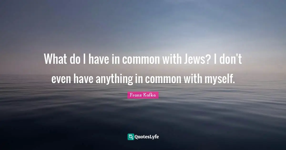 What do I have in common with Jews? I don't even have anything in common with myself.