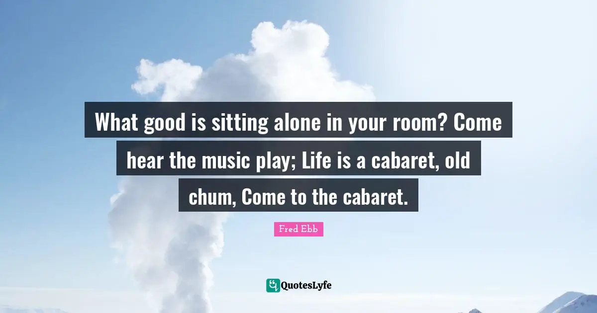 Sitting Quotes: "What good is sitting alone in your room? Come hear the music play; Life is a cabaret, old chum, Come to the cabaret."