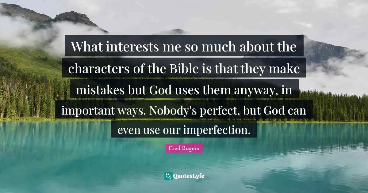 Fred Rogers Quotes: "What interests me so much about the characters of the Bible is that they make mistakes but God uses them anyway, in important ways. Nobody's perfect, but God can even use our imperfection."