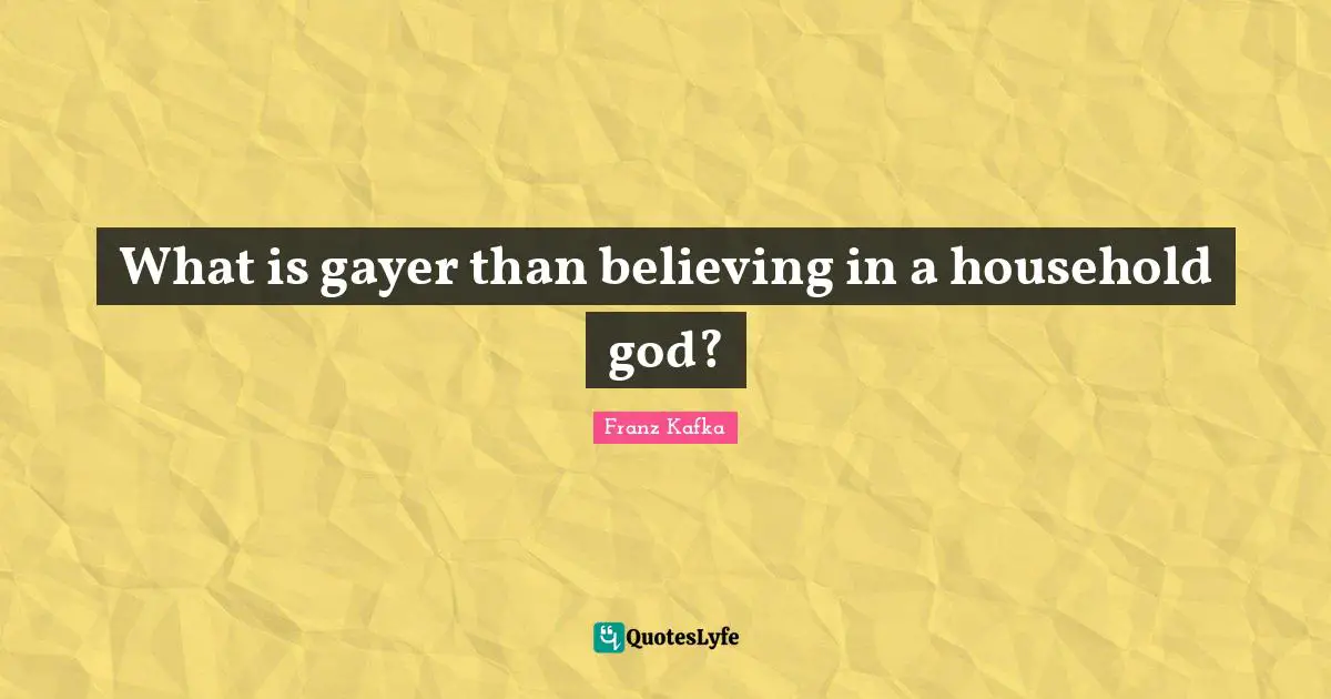 What is gayer than believing in a household god?