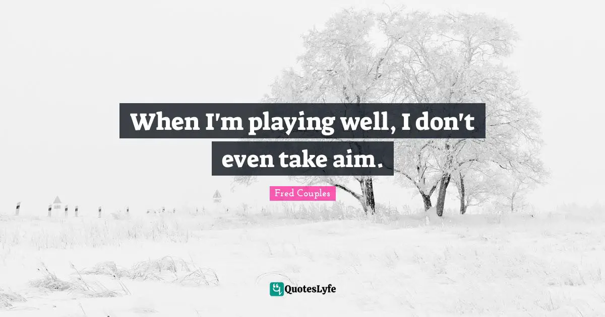 When I'm playing well, I don't even take aim.