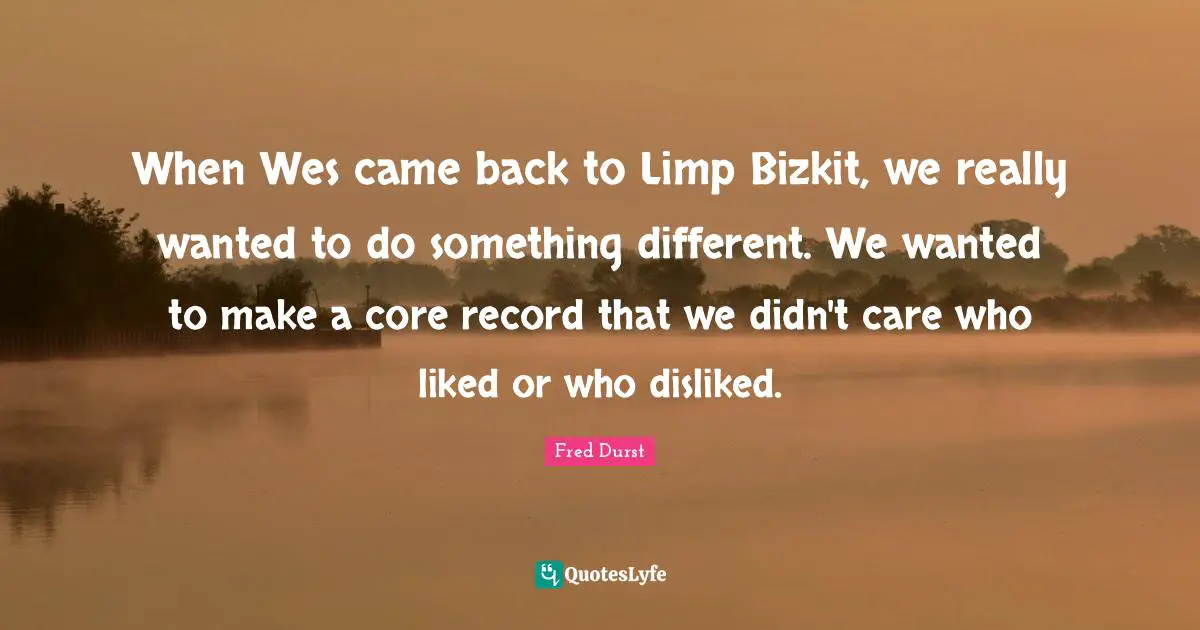 Core Quotes: "When Wes came back to Limp Bizkit, we really wanted to do something different. We wanted to make a core record that we didn't care who liked or who disliked."