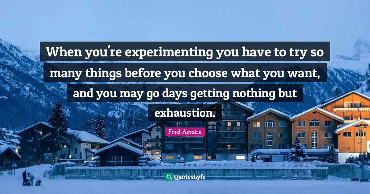 You Choose Quotes: "When you're experimenting you have to try so many things before you choose what you want, and you may go days getting nothing but exhaustion."